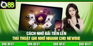 Cách Nhớ Bài Tiến Lên – Thủ Thuật Ghi Nhớ Nhanh Cho Newbie
